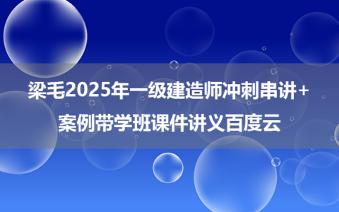 梁毛2025年一级建造师冲刺串讲+案例带学班课件讲义百度云