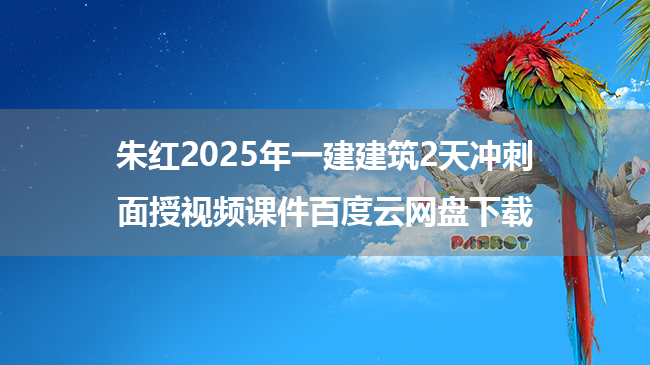 朱红2025年一建建筑2天冲刺面授视频课件百度云网盘下载