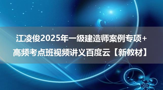 江凌俊2025年一级建造师案例专项+高频考点班视频讲义百度云【新教材】