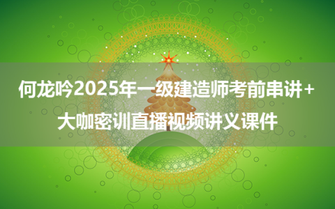 何龙吟2025年一级建造师考前串讲+大咖密训直播视频讲义课件