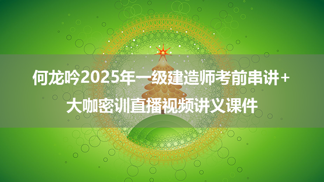 何龙吟2025年一级建造师考前串讲+大咖密训直播视频讲义课件