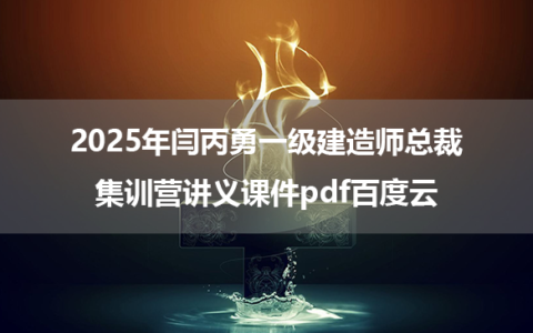 2025年闫丙勇一级建造师总裁集训营讲义课件pdf百度云