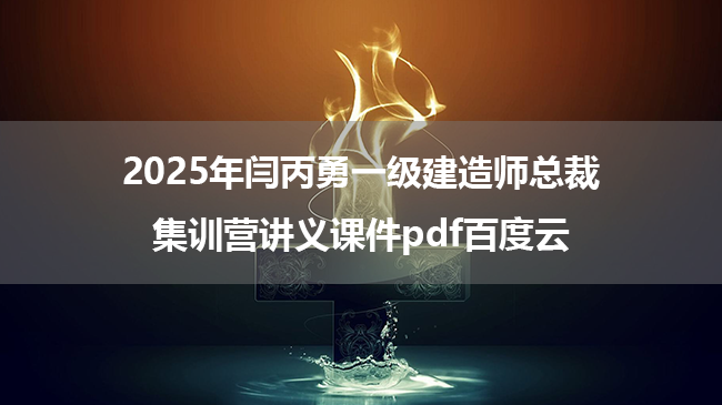 2025年闫丙勇一级建造师总裁集训营讲义课件pdf百度云