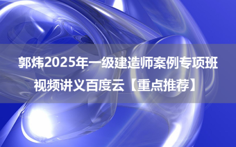 郭炜2025年一级建造师案例专项班视频讲义百度云【重点推荐】