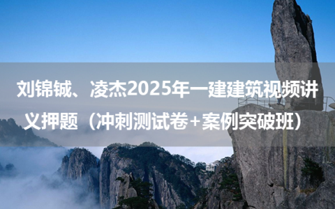 刘锦铖、凌杰2025年一建建筑视频讲义押题（冲刺测试卷+案例突破班）