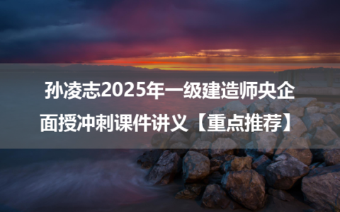 孙凌志2025年一级建造师央企面授冲刺课件讲义【重点推荐】
