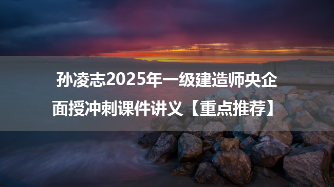 孙凌志2025年一级建造师央企面授冲刺课件讲义【重点推荐】