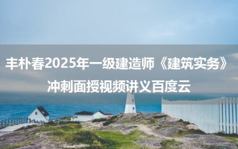 丰朴春2025年一级建造师《建筑实务》冲刺面授视频讲义百度云