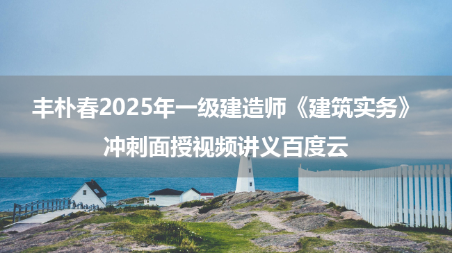 丰朴春2025年一级建造师《建筑实务》冲刺面授视频讲义百度云