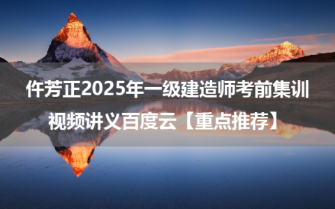 仵芳正2025年一级建造师考前集训视频讲义百度云【重点推荐】