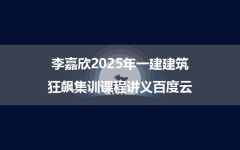 李嘉欣2025年一建建筑狂飙集训课程讲义百度云