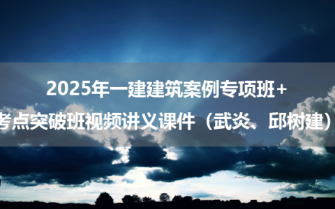 2025年一建建筑案例专项班+考点突破班视频讲义课件（武炎、邱树建）