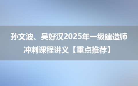 孙文波、吴好汉2025年一级建造师冲刺课程讲义【重点推荐】