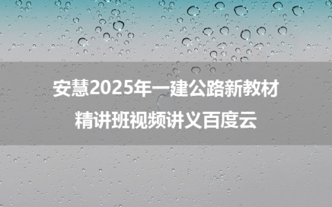 安慧2025年一建公路新教材精讲班视频讲义百度云