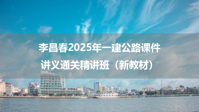 李昌春2025年一建公路课件讲义通关精讲班（新教材）