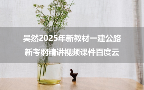 吴然2025年新教材一建公路新考纲精讲视频课件百度云