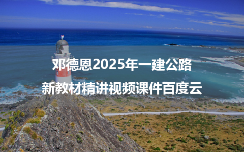 邓德恩2025年一建公路新教材精讲视频课件百度云