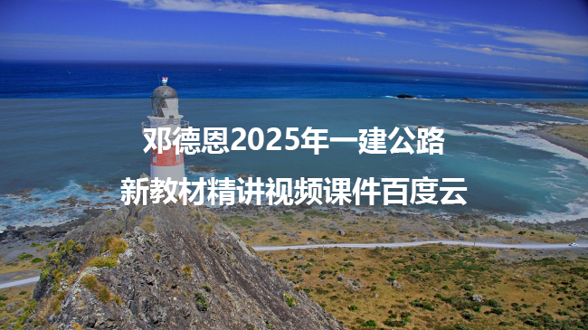 邓德恩2025年一建公路新教材精讲视频课件百度云