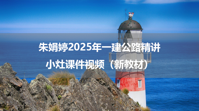 朱娟婷2025年一建公路精讲小灶课件视频（新教材）