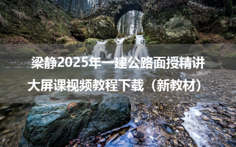 梁静2025年一建公路面授精讲大屏课视频教程下载（新教材）