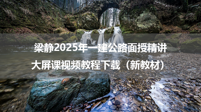 梁静2025年一建公路面授精讲大屏课视频教程下载（新教材）