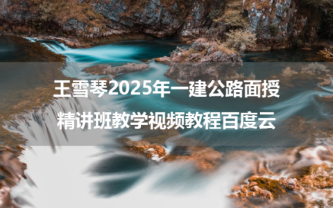 王雪琴2025年一建公路面授精讲班教学视频教程百度云