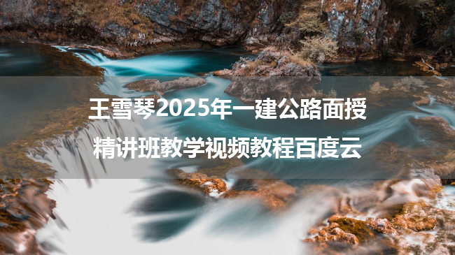 王雪琴2025年一建公路面授精讲班教学视频教程百度云