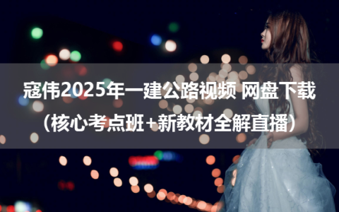 寇伟2025年一建公路视频 网盘下载（核心考点班+新教材全解直播）