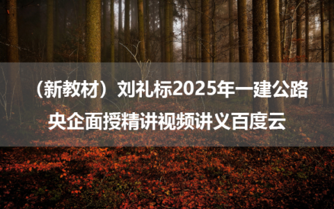 （新教材）刘礼标2025年一建公路央企面授精讲视频讲义百度云