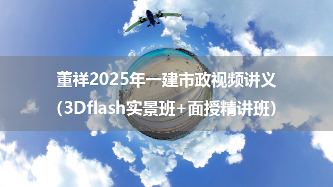 董祥2025年一建市政视频讲义（3Dflash实景班+面授精讲班）