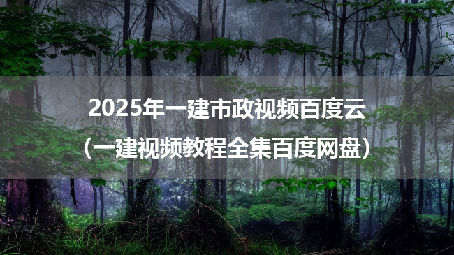 2025年一建市政视频百度云（一建视频教程全集百度网盘）