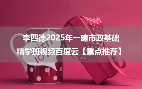 李四德2025年一建市政基础精学班视频百度云【重点推荐】