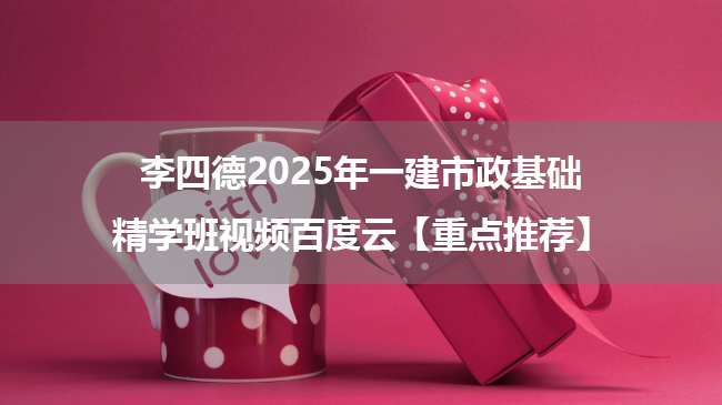 李四德2025年一建市政基础精学班视频百度云【重点推荐】