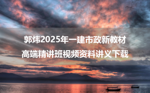 郭炜2025年一建市政新教材高端精讲班视频资料讲义下载