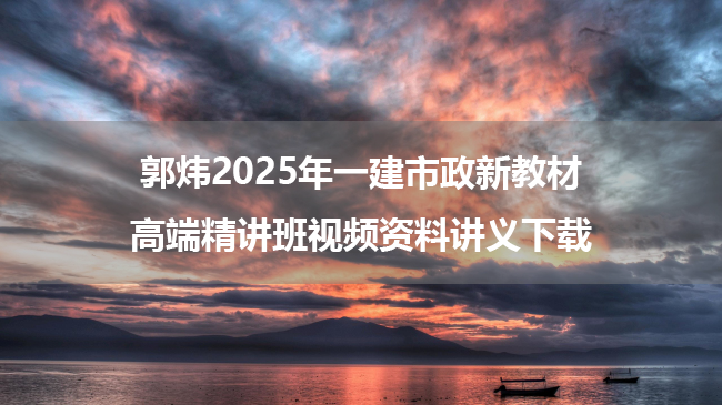 郭炜2025年一建市政新教材高端精讲班视频资料讲义下载