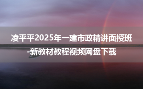 凌平平2025年一建市政精讲面授班-新教材教程视频网盘下载