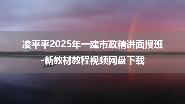 凌平平2025年一建市政精讲面授班-新教材教程视频网盘下载