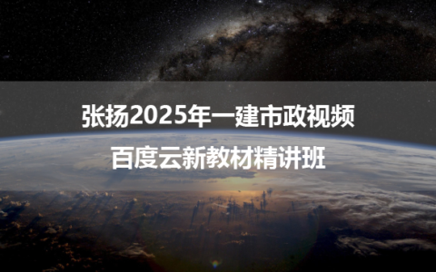 张扬2025年一建市政视频百度云新教材精讲班