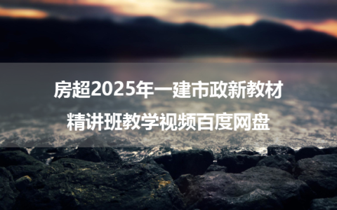 房超2025年一建市政新教材精讲班教学视频百度网盘