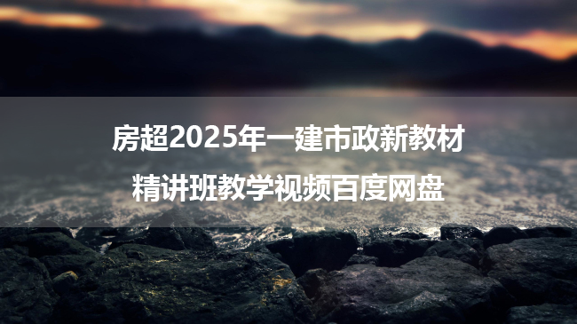 房超2025年一建市政新教材精讲班教学视频百度网盘