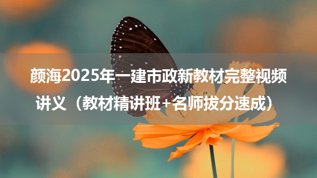 颜海2025年一建市政新教材完整视频讲义（教材精讲班+名师拔分速成）