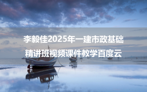 李毅佳2025年一建市政基础精讲班视频课件教学百度云