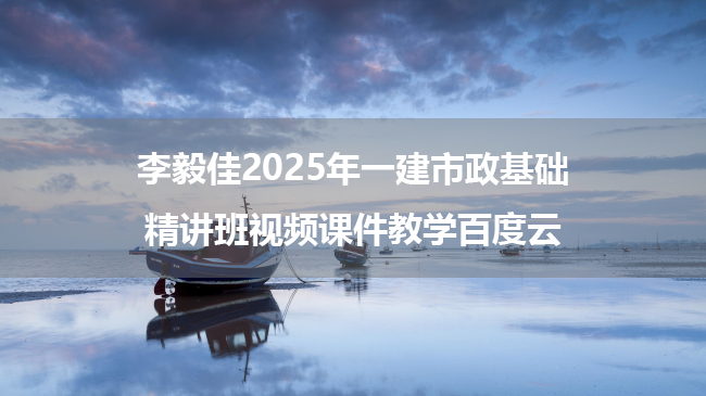 李毅佳2025年一建市政基础精讲班视频课件教学百度云