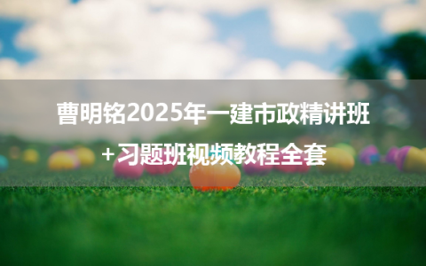 曹明铭2025年一建市政精讲班+习题班视频教程全套