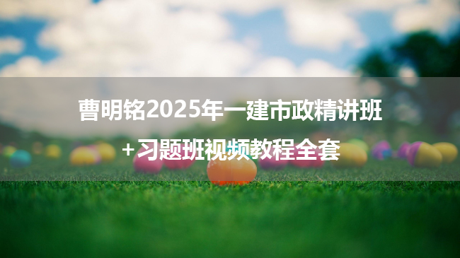 曹明铭2025年一建市政精讲班+习题班视频教程全套