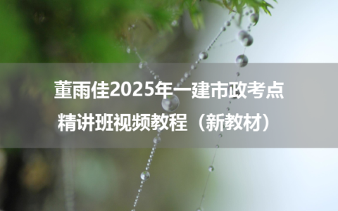 董雨佳2025年一建市政考点精讲班视频教程（新教材）