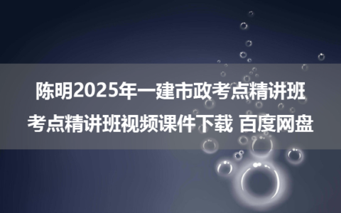 陈明2025年一建市政考点精讲班考点精讲班视频课件下载 百度网盘