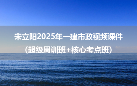 宋立阳2025年一建市政视频课件（超级周训班+核心考点班）