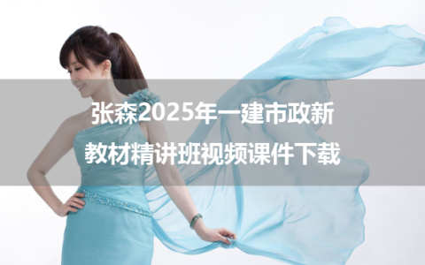 张森2025年一建市政新教材精讲班视频课件下载