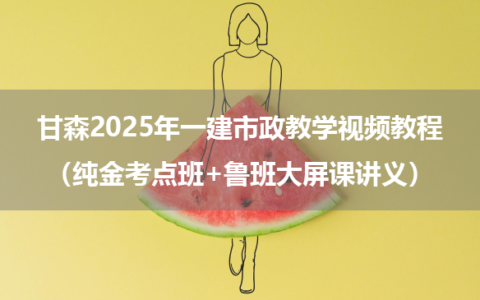 甘森2025年一建市政教学视频教程（纯金考点班+鲁班大屏课讲义）